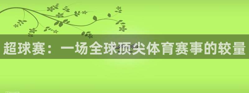 九游体育app：超球赛：一场全球顶尖体育赛事的较量