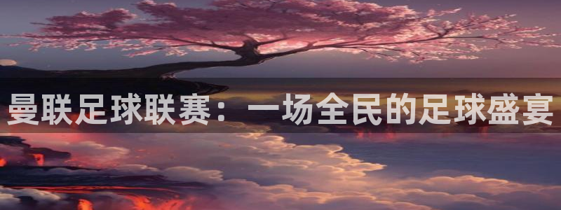 九游体育网页版：曼联足球联赛：一场全民的足球盛宴